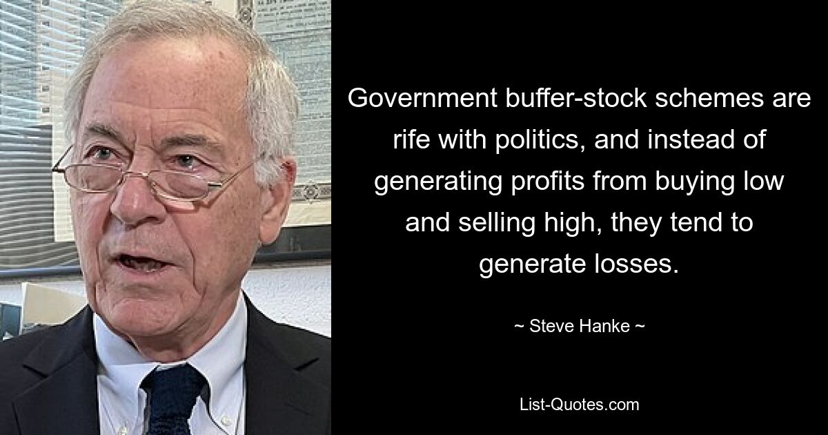 Government buffer-stock schemes are rife with politics, and instead of generating profits from buying low and selling high, they tend to generate losses. — © Steve Hanke