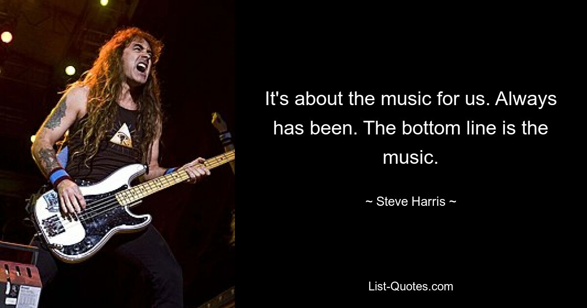 It's about the music for us. Always has been. The bottom line is the music. — © Steve Harris