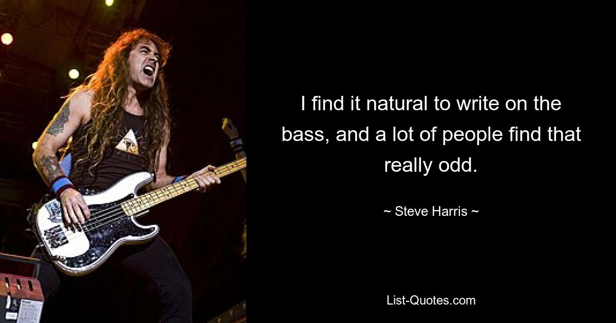 I find it natural to write on the bass, and a lot of people find that really odd. — © Steve Harris