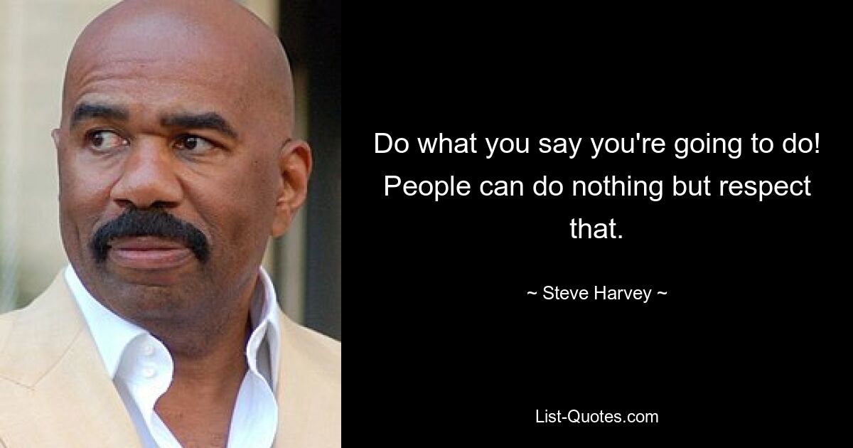 Do what you say you're going to do! People can do nothing but respect that. — © Steve Harvey