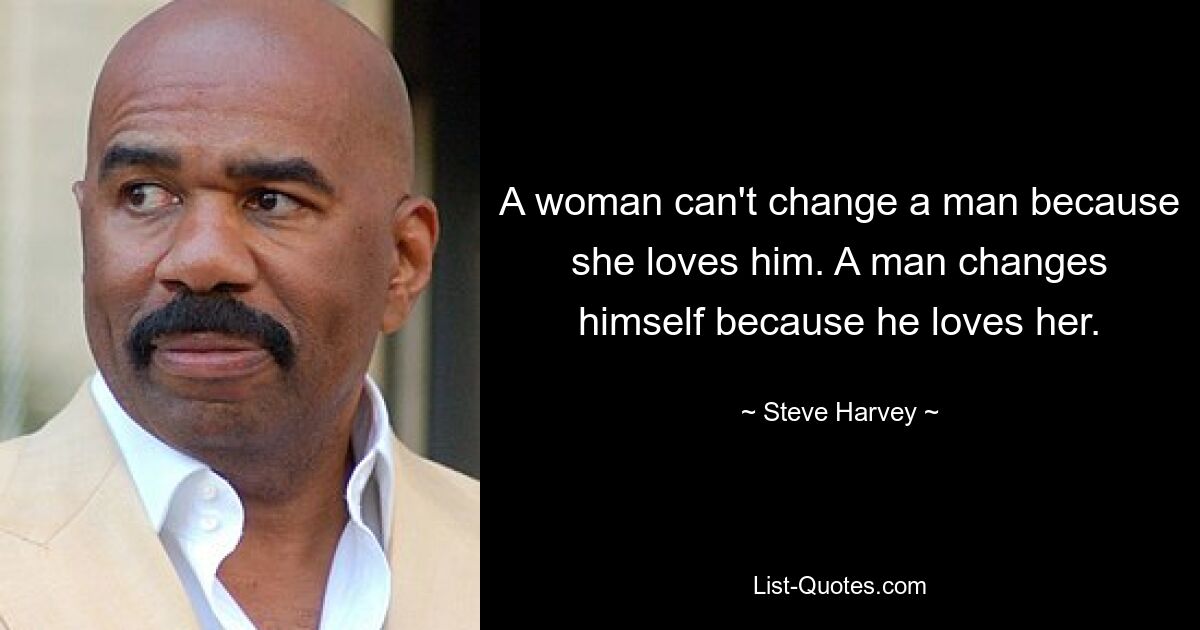 A woman can't change a man because she loves him. A man changes himself because he loves her. — © Steve Harvey