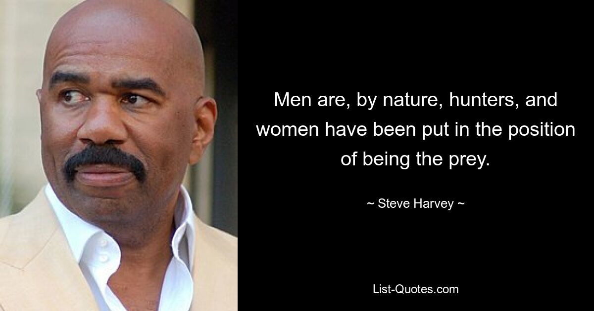 Men are, by nature, hunters, and women have been put in the position of being the prey. — © Steve Harvey