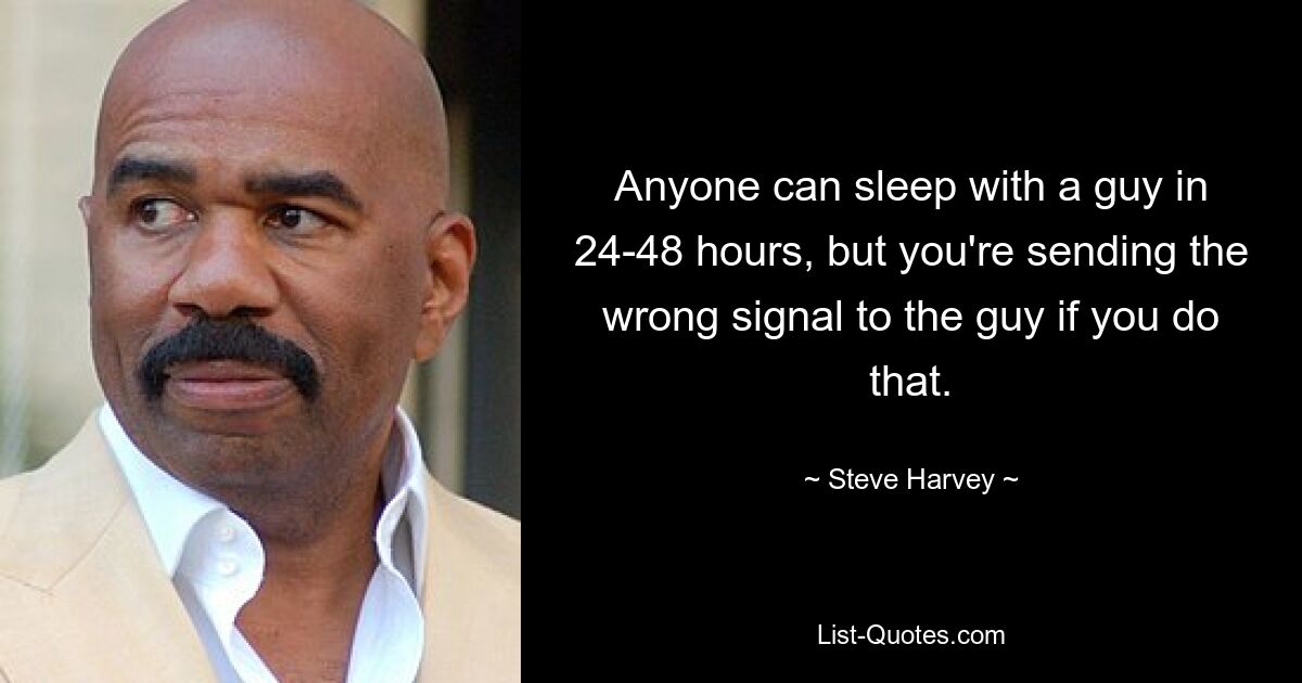 Anyone can sleep with a guy in 24-48 hours, but you're sending the wrong signal to the guy if you do that. — © Steve Harvey