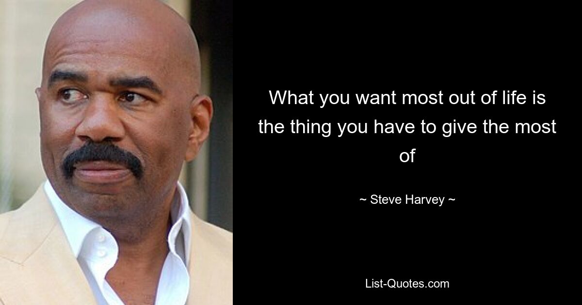 What you want most out of life is the thing you have to give the most of — © Steve Harvey