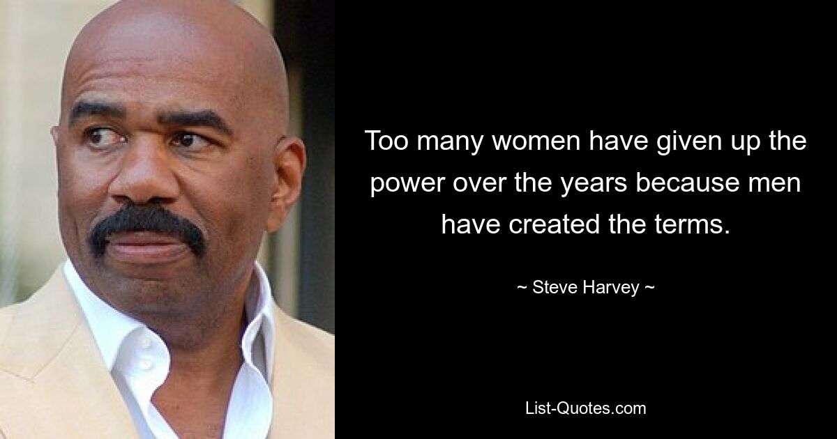 Too many women have given up the power over the years because men have created the terms. — © Steve Harvey