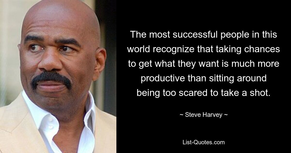 The most successful people in this world recognize that taking chances to get what they want is much more productive than sitting around being too scared to take a shot. — © Steve Harvey