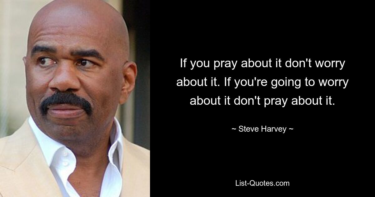 If you pray about it don't worry about it. If you're going to worry about it don't pray about it. — © Steve Harvey