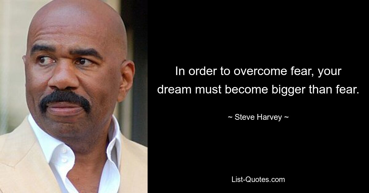 In order to overcome fear, your dream must become bigger than fear. — © Steve Harvey