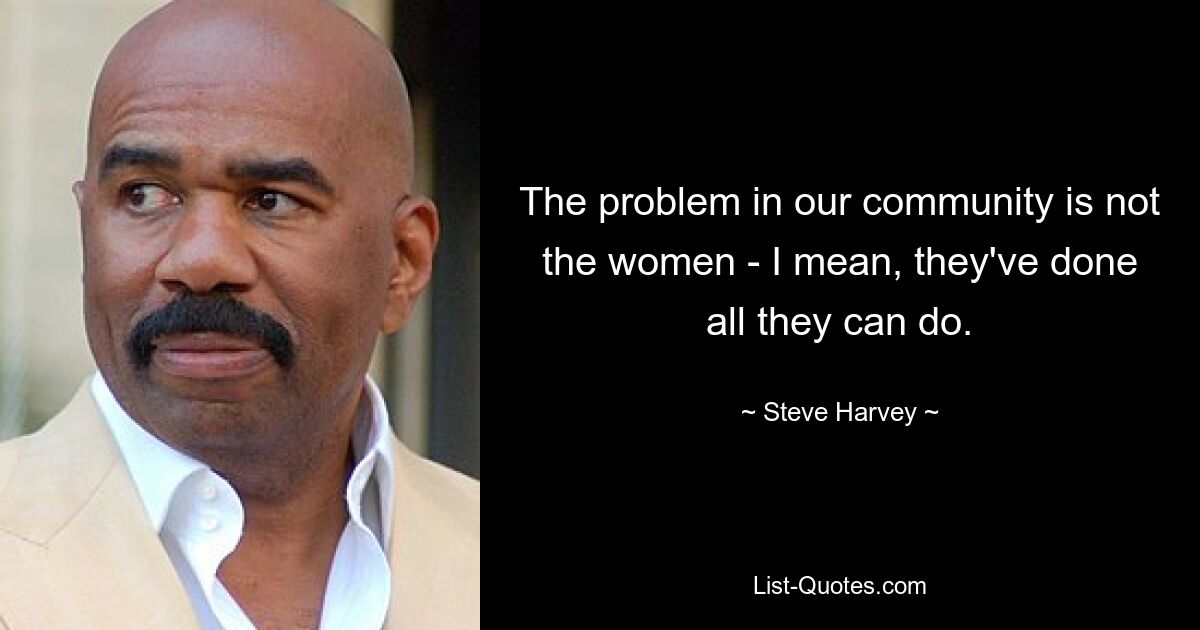 The problem in our community is not the women - I mean, they've done all they can do. — © Steve Harvey