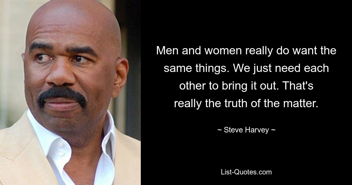 Men and women really do want the same things. We just need each other to bring it out. That's really the truth of the matter. — © Steve Harvey