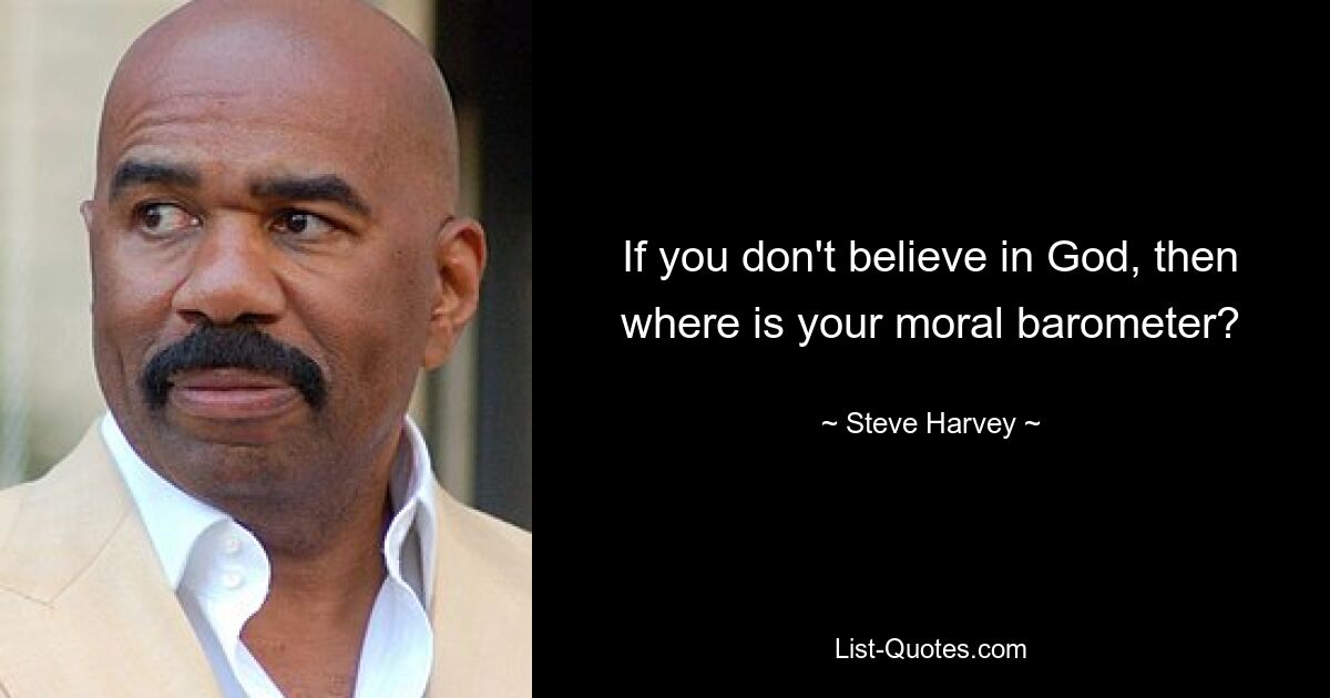 If you don't believe in God, then where is your moral barometer? — © Steve Harvey