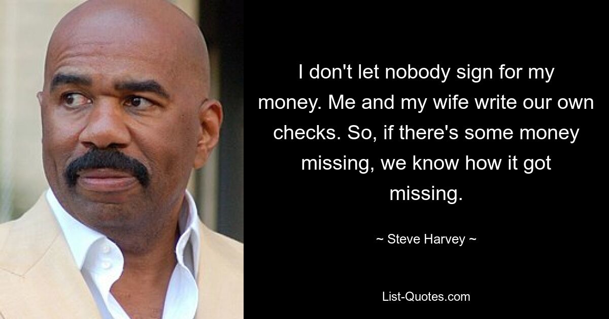 I don't let nobody sign for my money. Me and my wife write our own checks. So, if there's some money missing, we know how it got missing. — © Steve Harvey