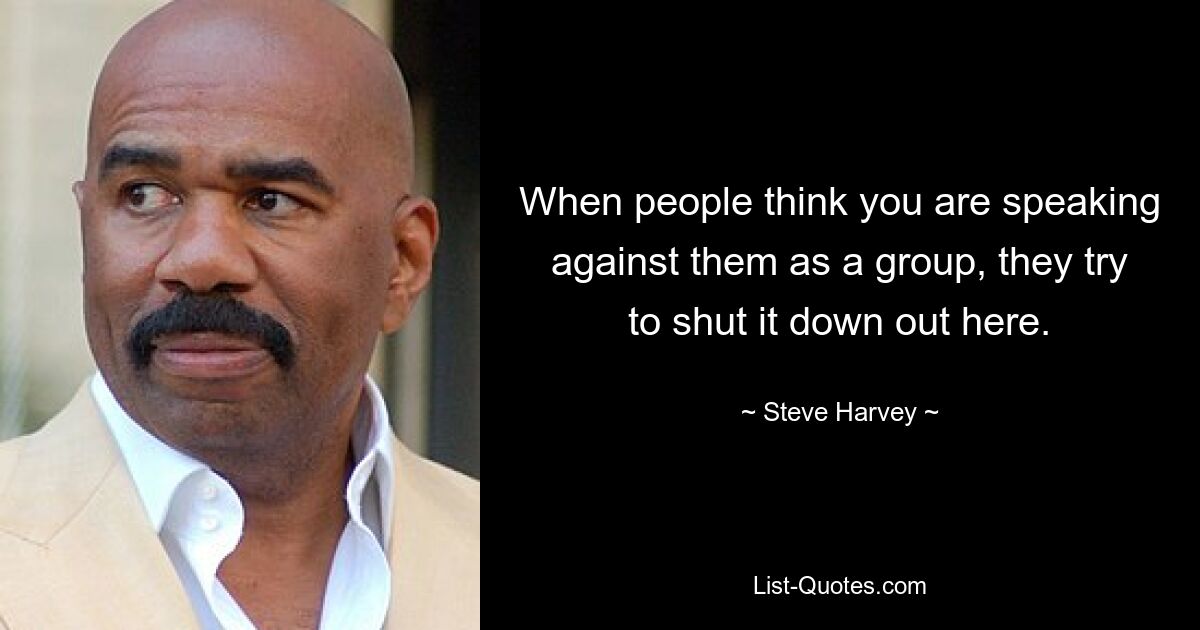 When people think you are speaking against them as a group, they try to shut it down out here. — © Steve Harvey