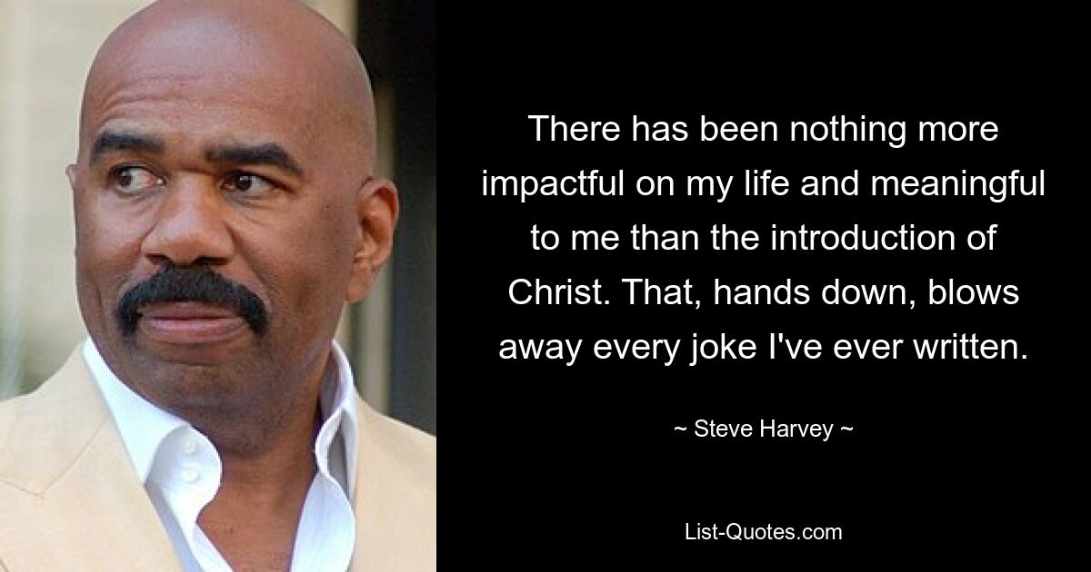 There has been nothing more impactful on my life and meaningful to me than the introduction of Christ. That, hands down, blows away every joke I've ever written. — © Steve Harvey