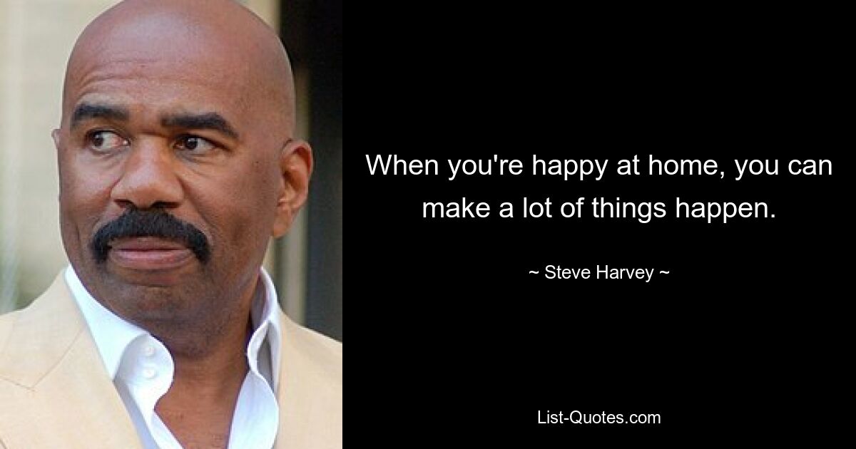 When you're happy at home, you can make a lot of things happen. — © Steve Harvey