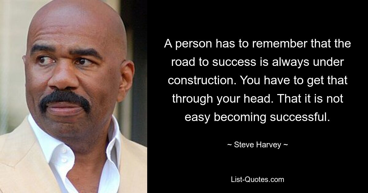 A person has to remember that the road to success is always under construction. You have to get that through your head. That it is not easy becoming successful. — © Steve Harvey