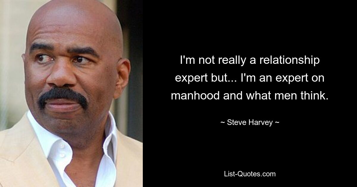 I'm not really a relationship expert but... I'm an expert on manhood and what men think. — © Steve Harvey