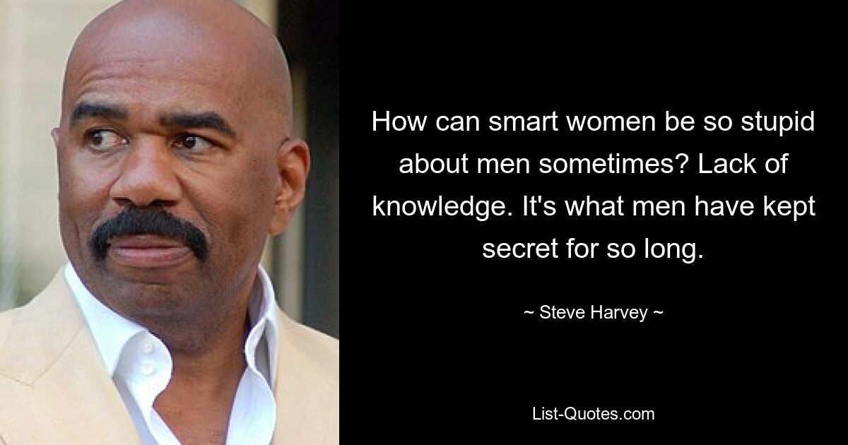 How can smart women be so stupid about men sometimes? Lack of knowledge. It's what men have kept secret for so long. — © Steve Harvey