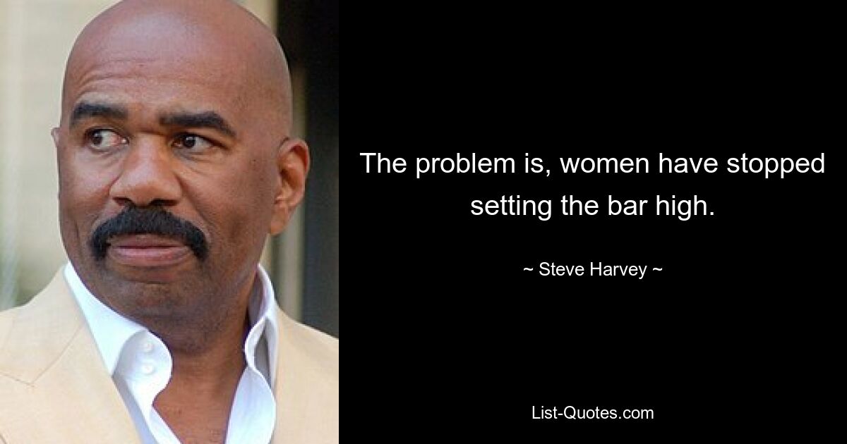 The problem is, women have stopped setting the bar high. — © Steve Harvey