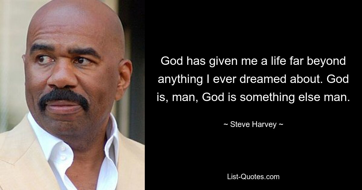 God has given me a life far beyond anything I ever dreamed about. God is, man, God is something else man. — © Steve Harvey