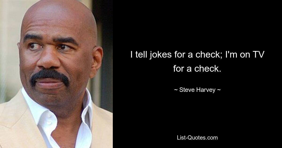 I tell jokes for a check; I'm on TV for a check. — © Steve Harvey