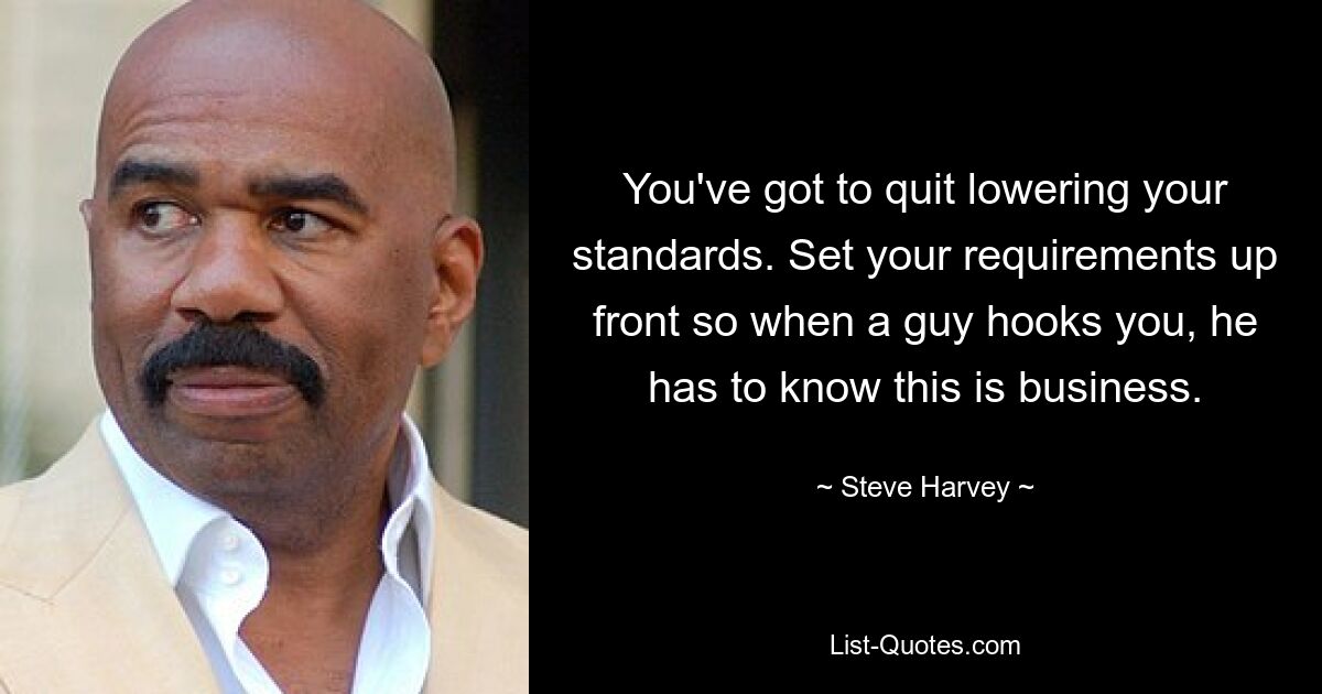 You've got to quit lowering your standards. Set your requirements up front so when a guy hooks you, he has to know this is business. — © Steve Harvey