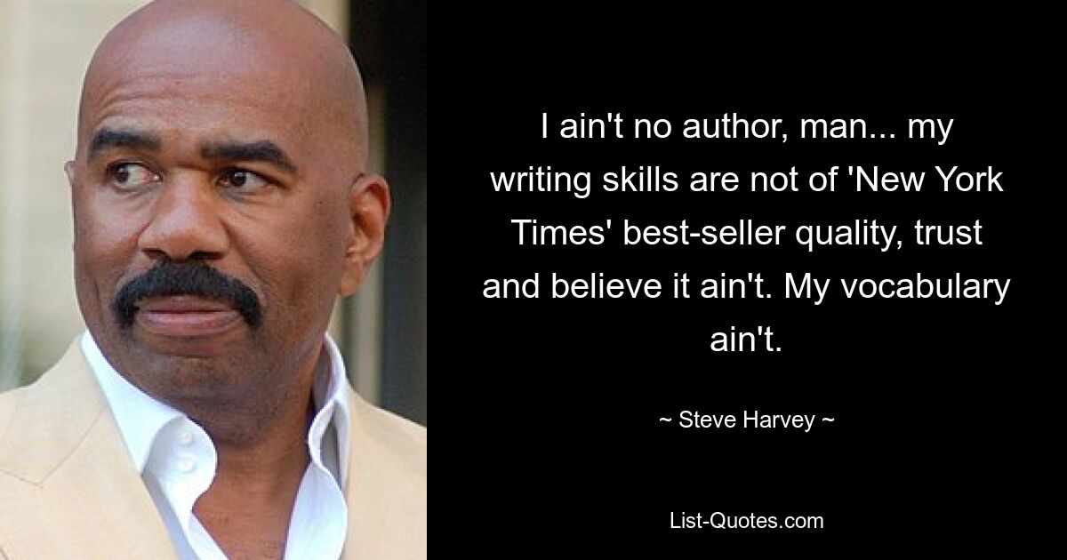 I ain't no author, man... my writing skills are not of 'New York Times' best-seller quality, trust and believe it ain't. My vocabulary ain't. — © Steve Harvey