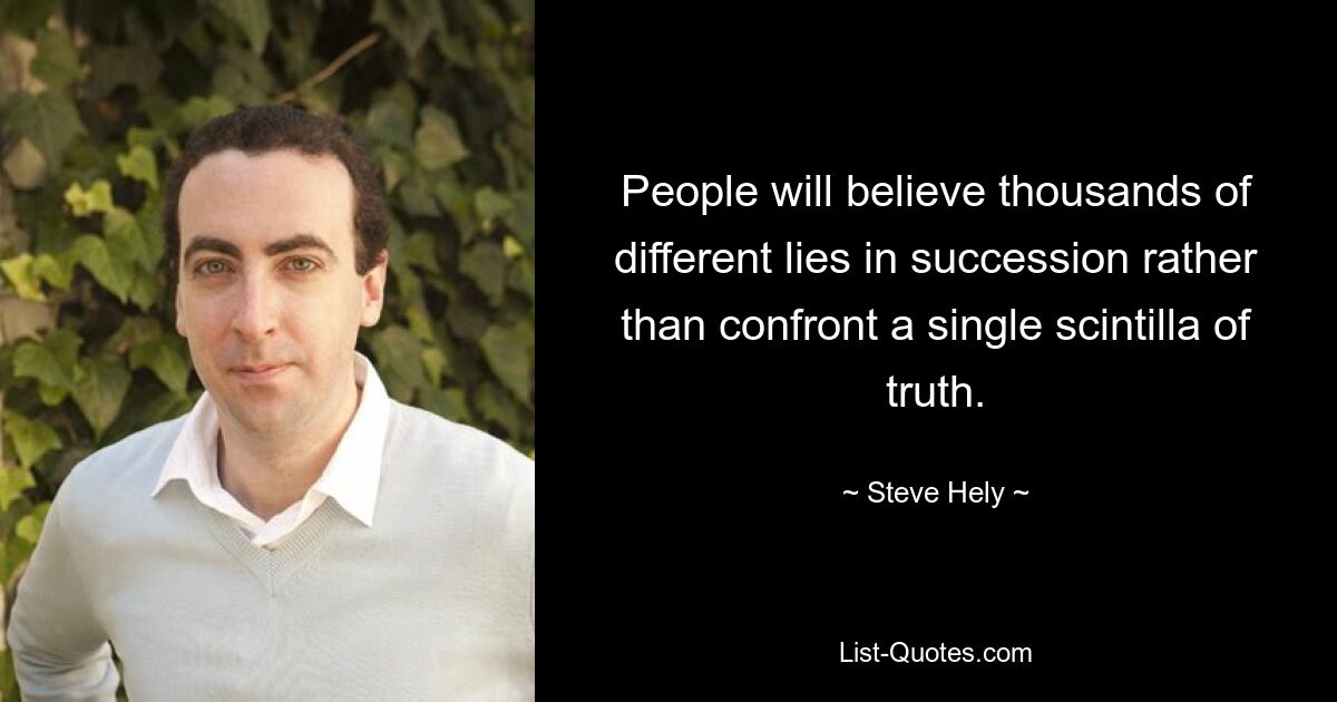 People will believe thousands of different lies in succession rather than confront a single scintilla of truth. — © Steve Hely