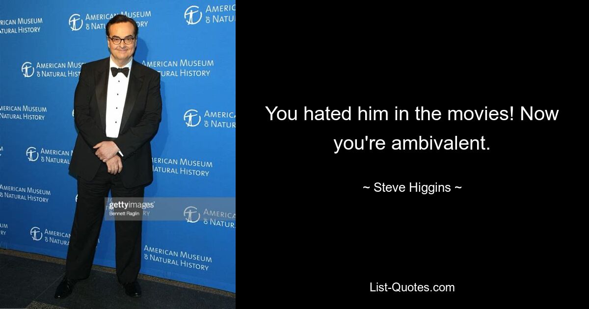 You hated him in the movies! Now you're ambivalent. — © Steve Higgins