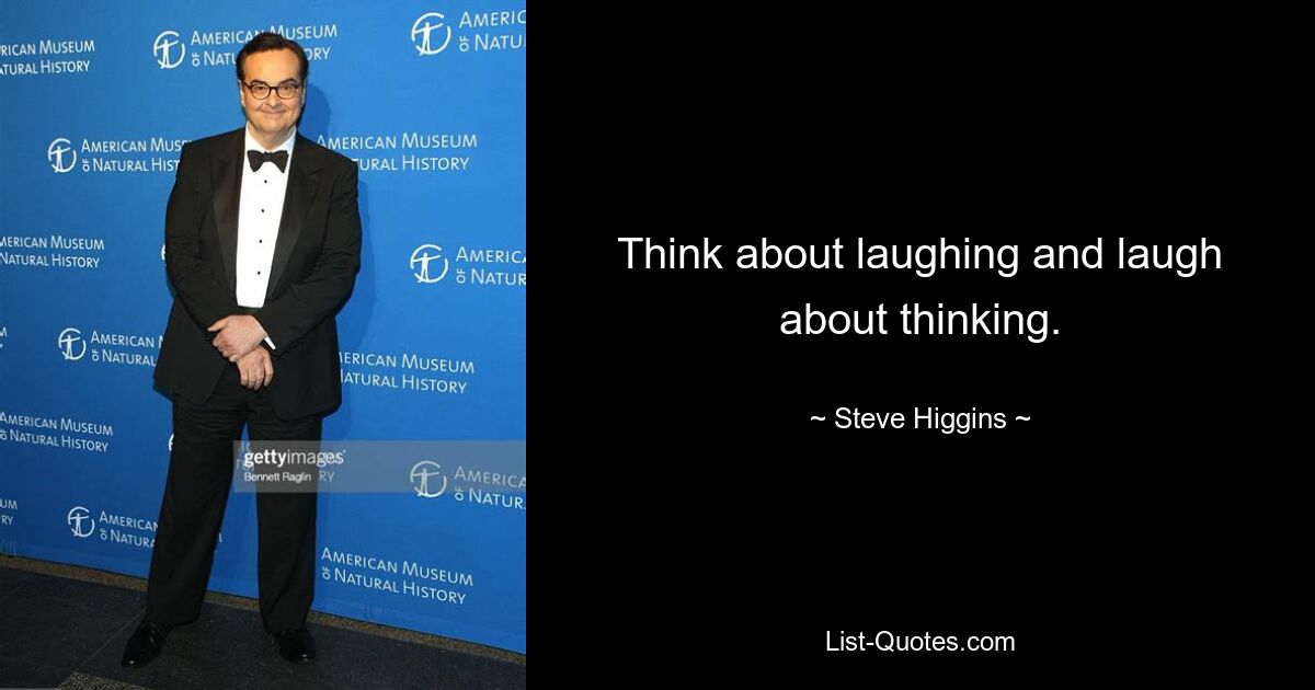 Think about laughing and laugh about thinking. — © Steve Higgins