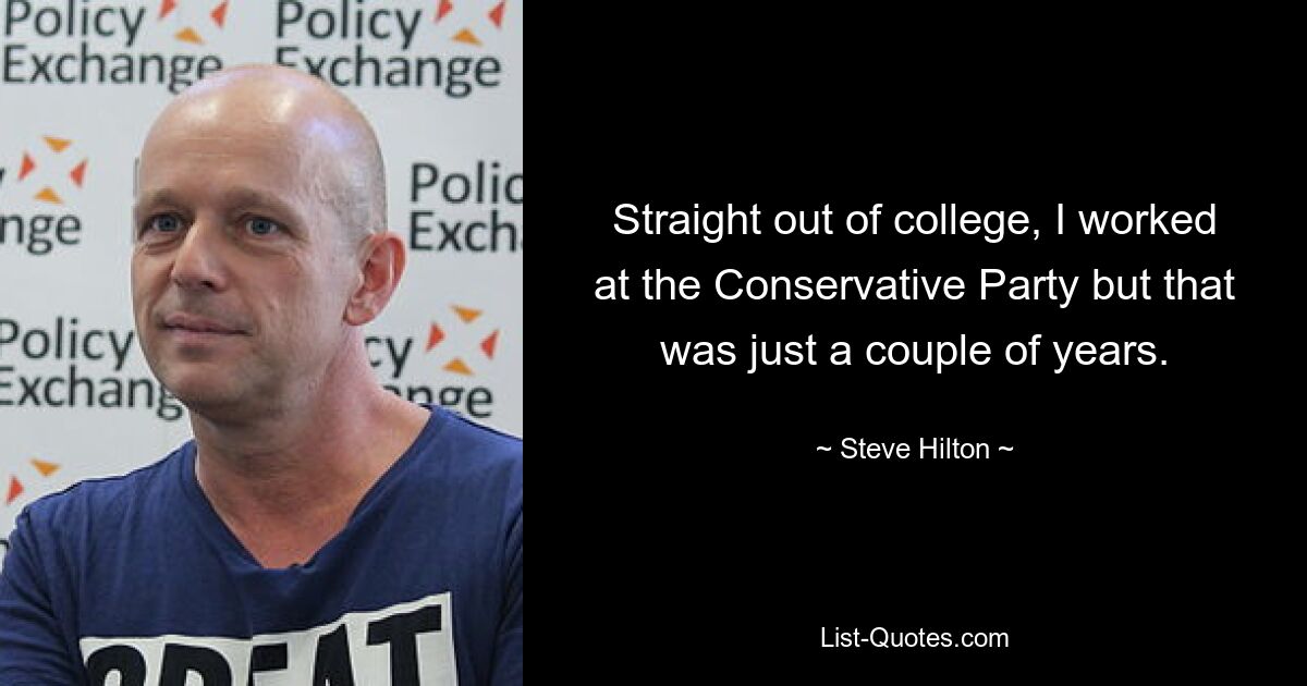 Straight out of college, I worked at the Conservative Party but that was just a couple of years. — © Steve Hilton