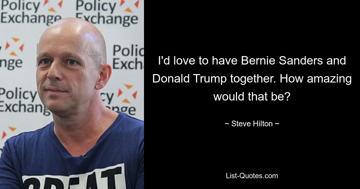 I'd love to have Bernie Sanders and Donald Trump together. How amazing would that be? — © Steve Hilton