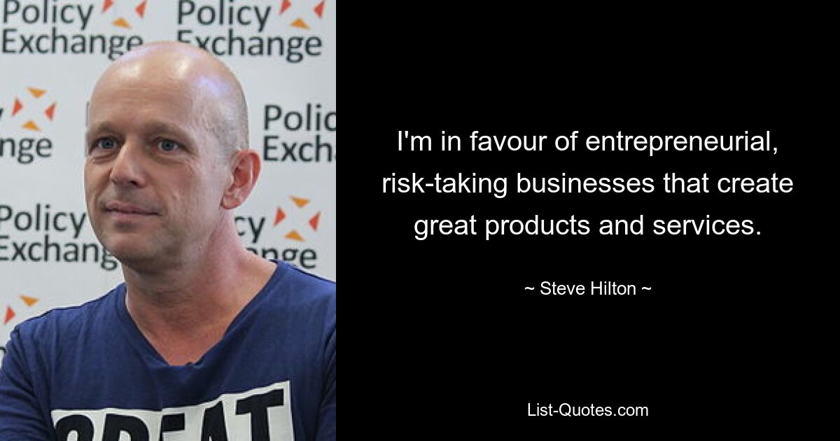 I'm in favour of entrepreneurial, risk-taking businesses that create great products and services. — © Steve Hilton