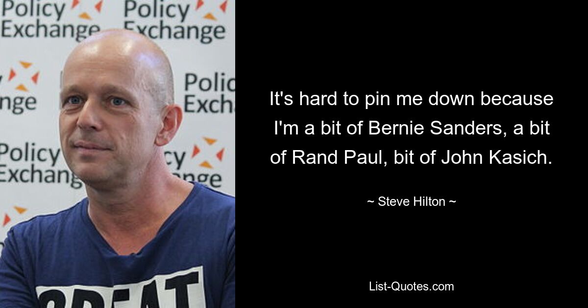 It's hard to pin me down because I'm a bit of Bernie Sanders, a bit of Rand Paul, bit of John Kasich. — © Steve Hilton