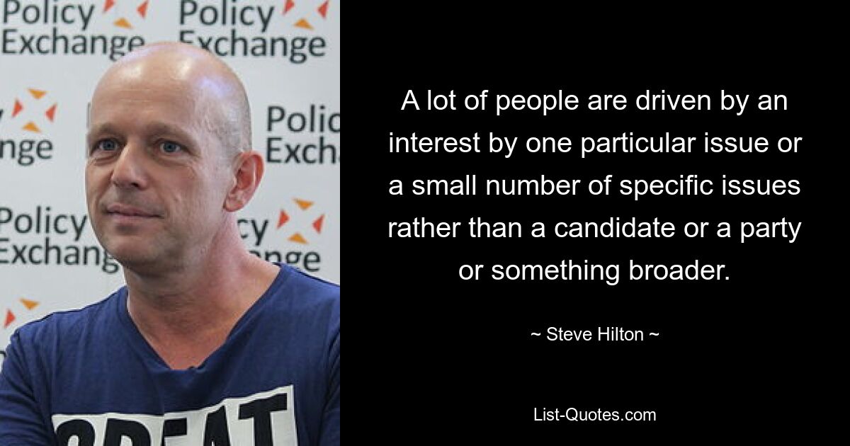 A lot of people are driven by an interest by one particular issue or a small number of specific issues rather than a candidate or a party or something broader. — © Steve Hilton