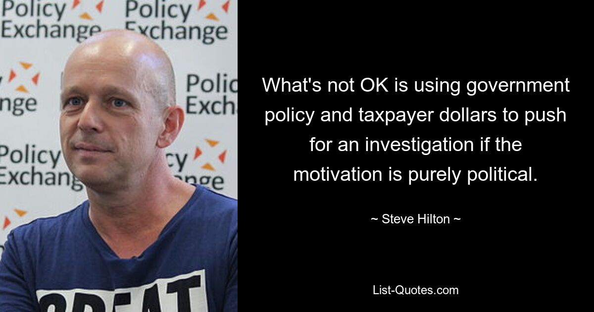 What's not OK is using government policy and taxpayer dollars to push for an investigation if the motivation is purely political. — © Steve Hilton