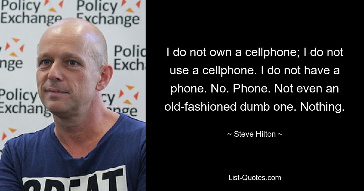 I do not own a cellphone; I do not use a cellphone. I do not have a phone. No. Phone. Not even an old-fashioned dumb one. Nothing. — © Steve Hilton