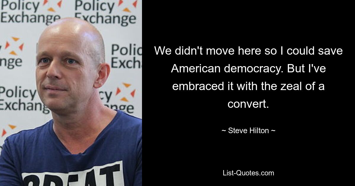 We didn't move here so I could save American democracy. But I've embraced it with the zeal of a convert. — © Steve Hilton