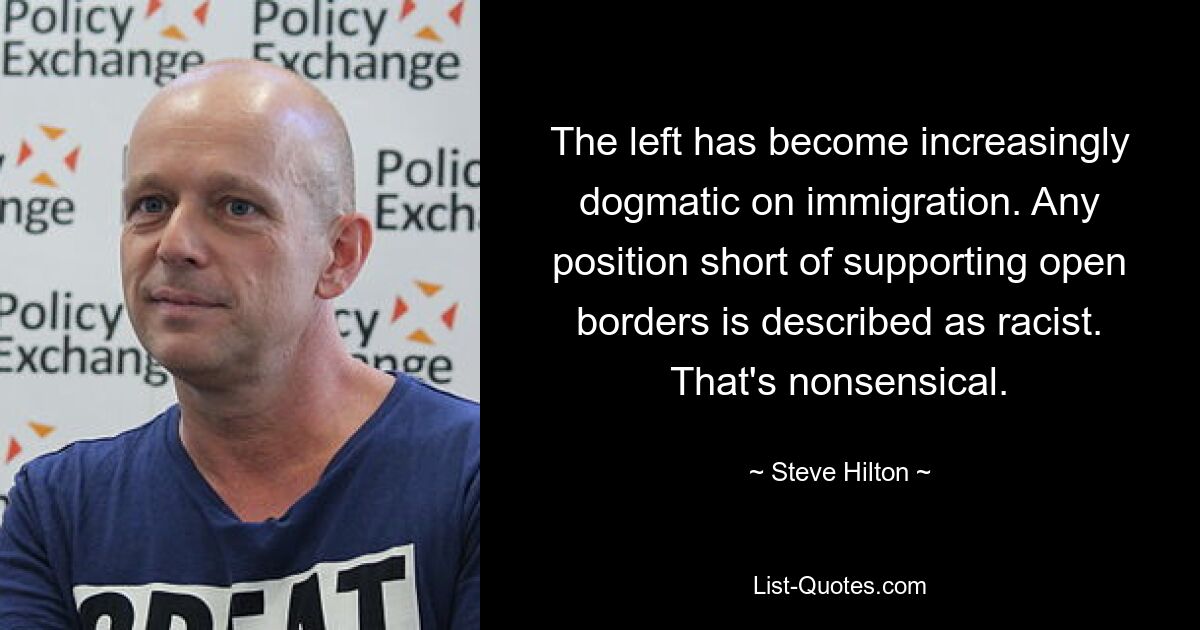 The left has become increasingly dogmatic on immigration. Any position short of supporting open borders is described as racist. That's nonsensical. — © Steve Hilton