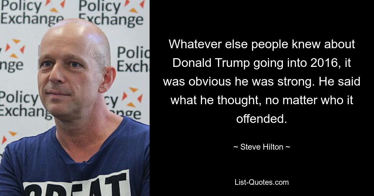 Whatever else people knew about Donald Trump going into 2016, it was obvious he was strong. He said what he thought, no matter who it offended. — © Steve Hilton