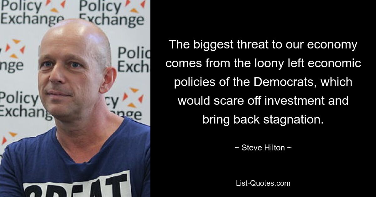 The biggest threat to our economy comes from the loony left economic policies of the Democrats, which would scare off investment and bring back stagnation. — © Steve Hilton