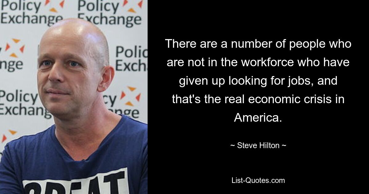 There are a number of people who are not in the workforce who have given up looking for jobs, and that's the real economic crisis in America. — © Steve Hilton