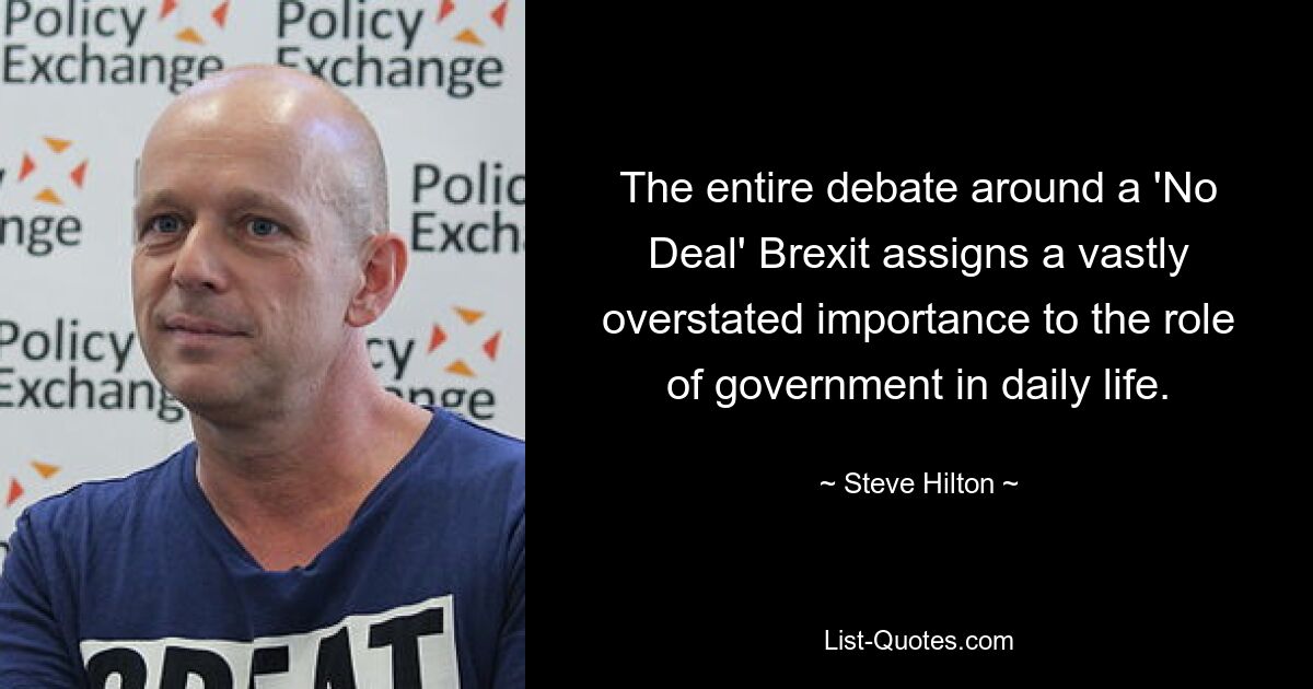 The entire debate around a 'No Deal' Brexit assigns a vastly overstated importance to the role of government in daily life. — © Steve Hilton