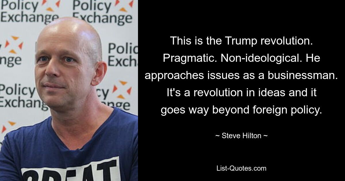 This is the Trump revolution. Pragmatic. Non-ideological. He approaches issues as a businessman. It's a revolution in ideas and it goes way beyond foreign policy. — © Steve Hilton