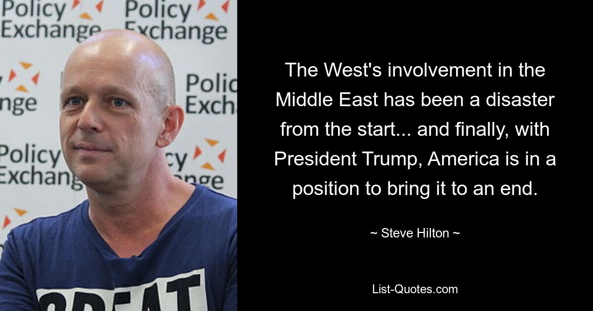 The West's involvement in the Middle East has been a disaster from the start... and finally, with President Trump, America is in a position to bring it to an end. — © Steve Hilton