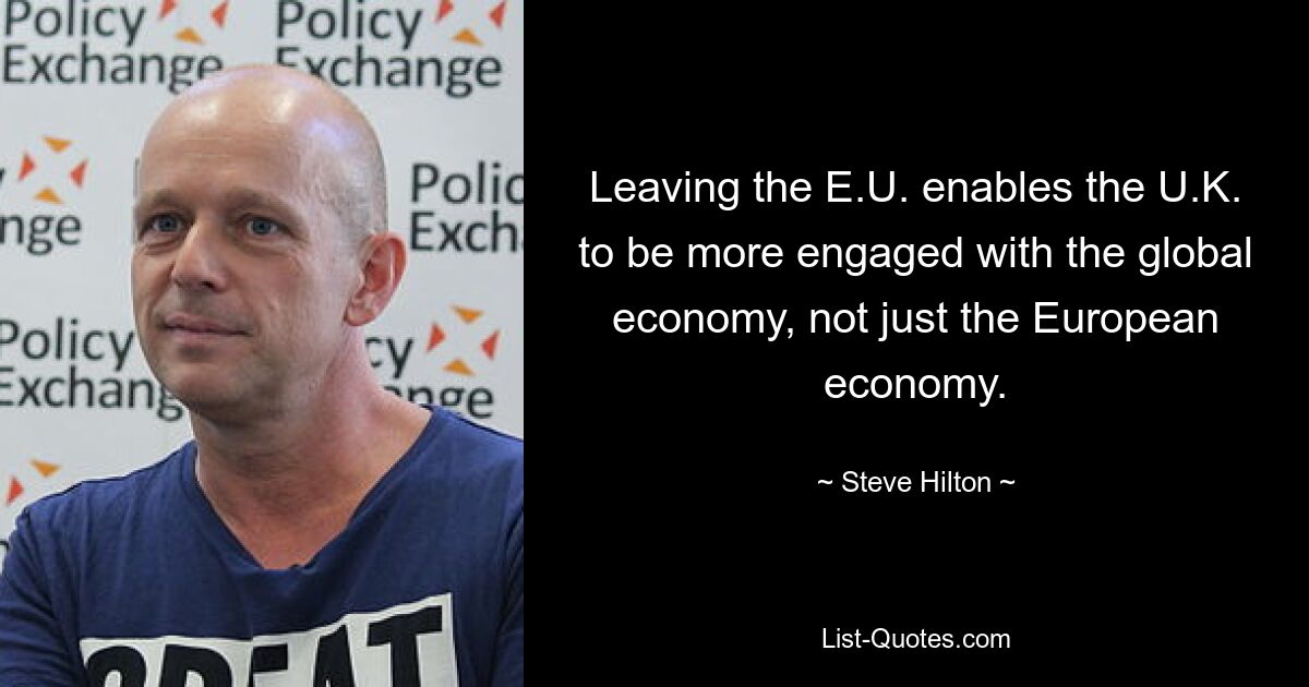 Leaving the E.U. enables the U.K. to be more engaged with the global economy, not just the European economy. — © Steve Hilton