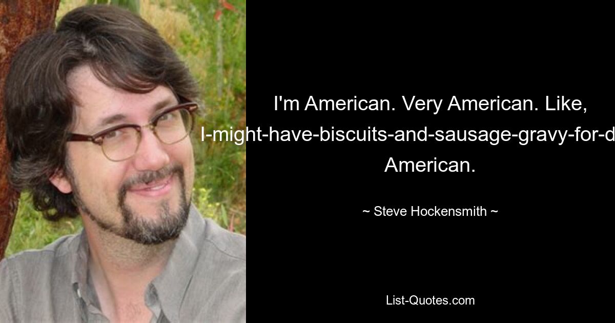 I'm American. Very American. Like, I-might-have-biscuits-and-sausage-gravy-for-dinner American. — © Steve Hockensmith