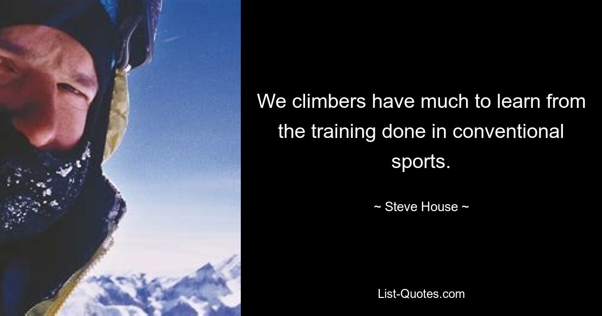 We climbers have much to learn from the training done in conventional sports. — © Steve House