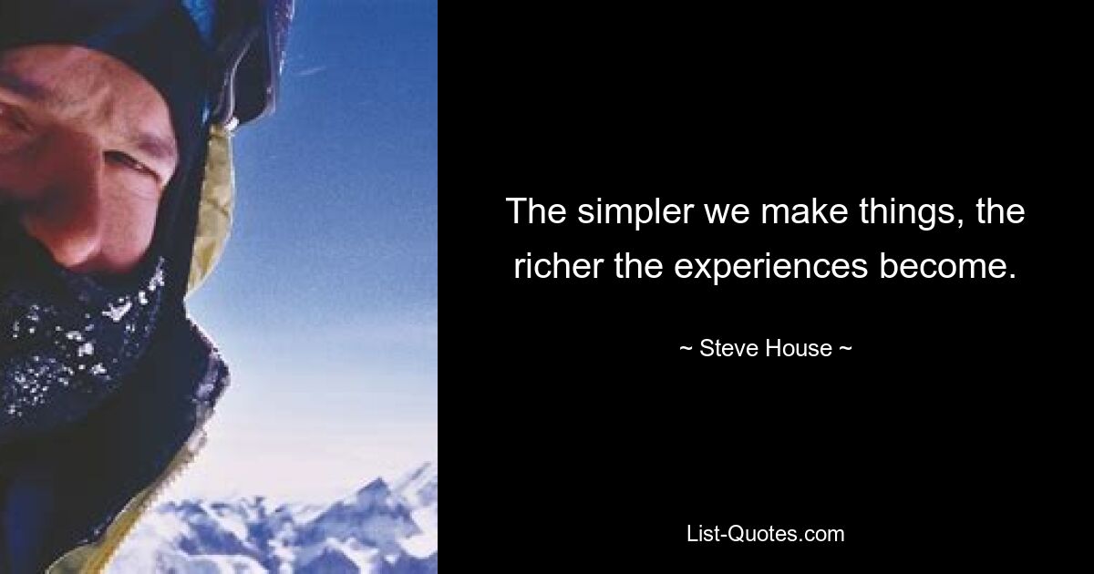 The simpler we make things, the richer the experiences become. — © Steve House