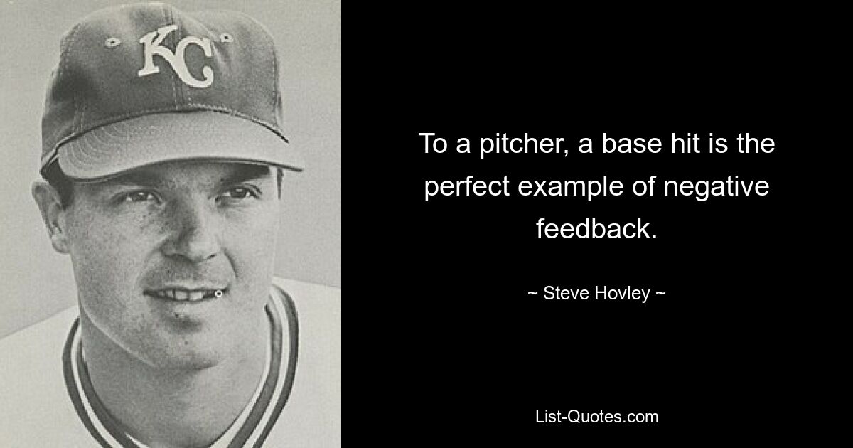 To a pitcher, a base hit is the perfect example of negative feedback. — © Steve Hovley